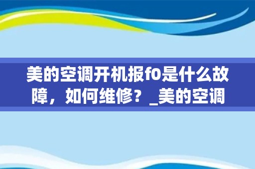 美的空调开机报f0是什么故障，如何维修？_美的空调挂机EC故障是什么