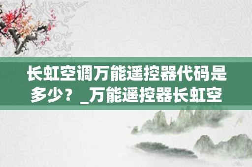 长虹空调万能遥控器代码是多少？_万能遥控器长虹空调代码
