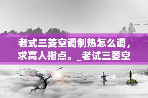 老式三菱空调制热怎么调，求高人指点。_老试三菱空调怎么制热啊
