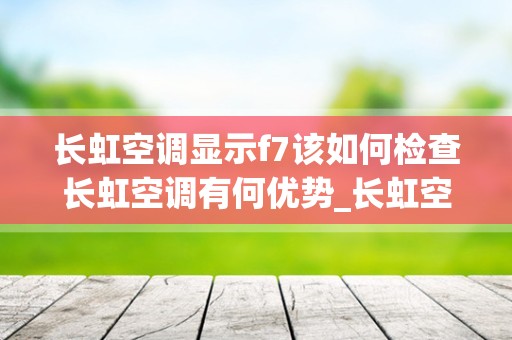 长虹空调显示f7该如何检查长虹空调有何优势_长虹空调故障代码_1