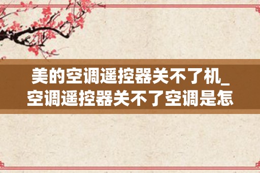 美的空调遥控器关不了机_空调遥控器关不了空调是怎么回事