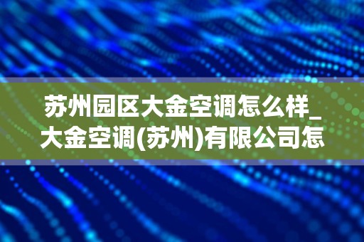 苏州园区大金空调怎么样_大金空调(苏州)有限公司怎么样？