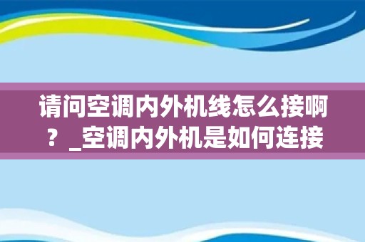 请问空调内外机线怎么接啊？_空调内外机是如何连接的