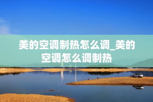 美的空调制热怎么调_美的空调怎么调制热