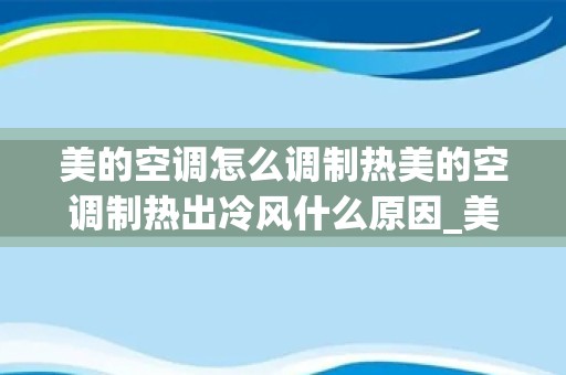 美的空调怎么调制热美的空调制热出冷风什么原因_美的空调怎么调制热？空调不制热是什么原因？