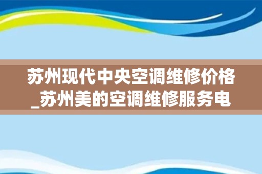 苏州现代中央空调维修价格_苏州美的空调维修服务电话-24小时售后维修中心