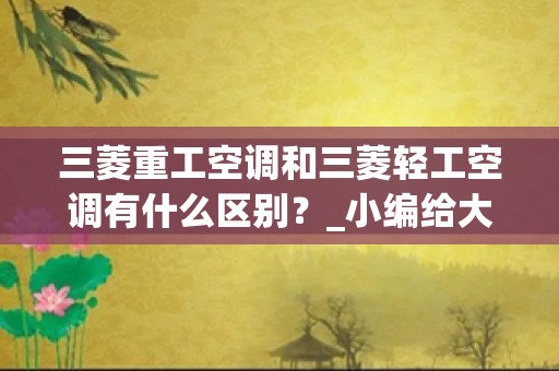 三菱重工空调和三菱轻工空调有什么区别？_小编给大家介绍一下三菱重工售后问题