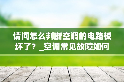 请问怎么判断空调的电路板坏了？_空调常见故障如何判断和维修？空调维修经验总结