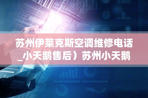 苏州伊莱克斯空调维修电话_小天鹅售后）苏州小天鹅空调售后维修电话是多少，为什么空调送风室内温度不降？