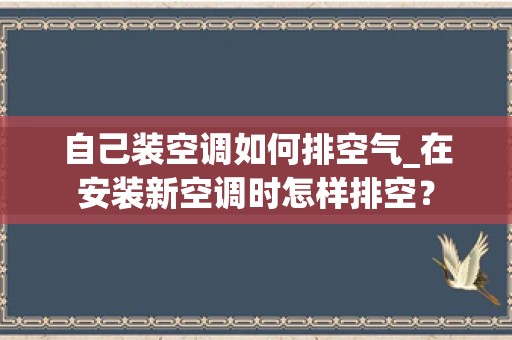 自己装空调如何排空气_在安装新空调时怎样排空？