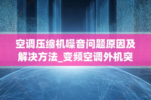 空调压缩机噪音问题原因及解决方法_变频空调外机突然很响是什么原因