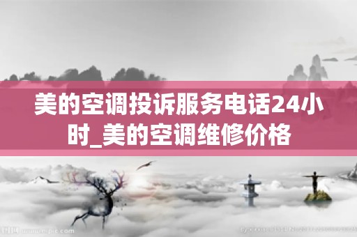 美的空调投诉服务电话24小时_美的空调维修价格