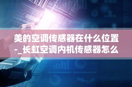 美的空调传感器在什么位置-_长虹空调内机传感器怎么更换