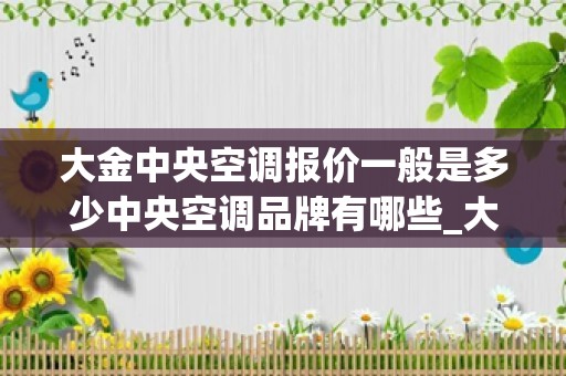大金中央空调报价一般是多少中央空调品牌有哪些_大金空调维修价格贵吗，谁知道
