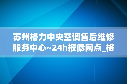 苏州格力中央空调售后维修服务中心~24h报修网点_格力空调冷气不足怎样维修