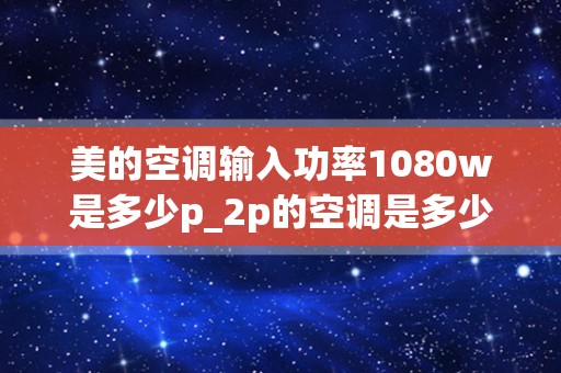 美的空调输入功率1080w是多少p_2p的空调是多少瓦w