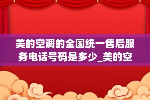 美的空调的全国统一售后服务电话号码是多少_美的空调服务电话24小时-全国统一官方网站400电话
