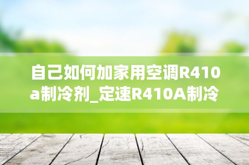 自己如何加家用空调R410a制冷剂_定速R410A制冷剂空调，抽真空和不抽真空安装，制冷相差多少度（进风与出风温差），经历过的朋友回答，谢谢