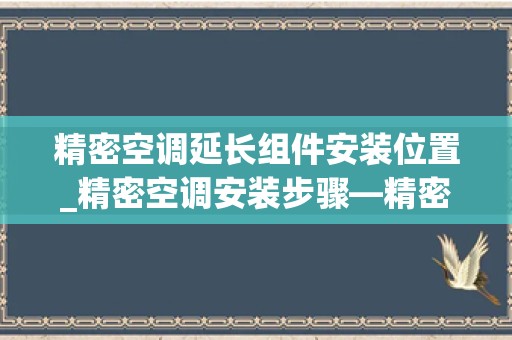 精密空调延长组件安装位置_精密空调安装步骤—精密空调怎么安装