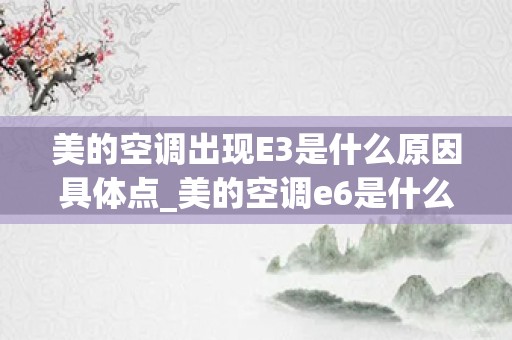 美的空调出现E3是什么原因具体点_美的空调e6是什么故障？详细介绍