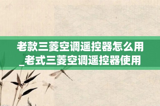 老款三菱空调遥控器怎么用_老式三菱空调遥控器使用说明