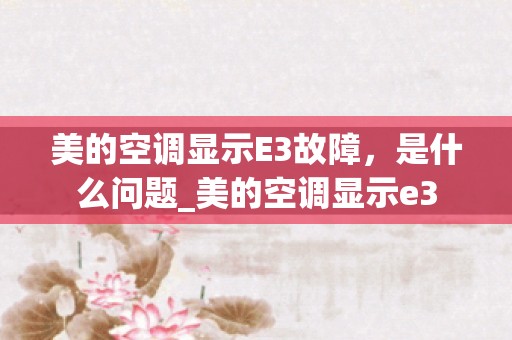 美的空调显示E3故障，是什么问题_美的空调显示e3