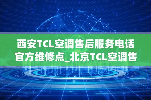 西安TCL空调售后服务电话官方维修点_北京TCL空调售后维修