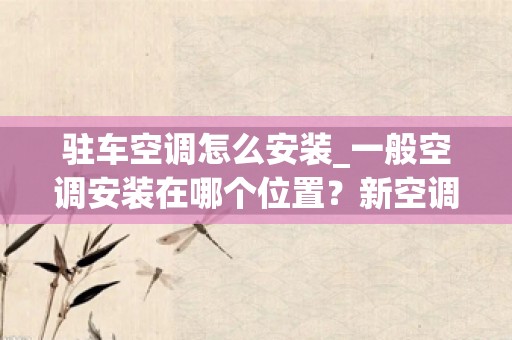 驻车空调怎么安装_一般空调安装在哪个位置？新空调安装步骤