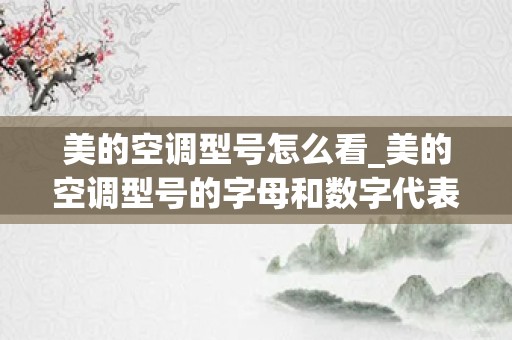 美的空调型号怎么看_美的空调型号的字母和数字代表什么