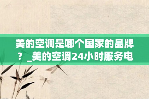 美的空调是哪个国家的品牌？_美的空调24小时服务电话