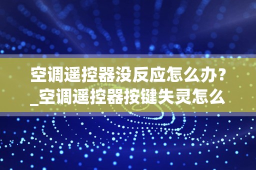 空调遥控器没反应怎么办？_空调遥控器按键失灵怎么办