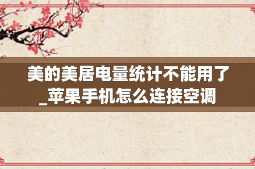 美的美居电量统计不能用了_苹果手机怎么连接空调