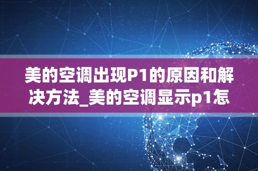美的空调出现P1的原因和解决方法_美的空调显示p1怎么解决