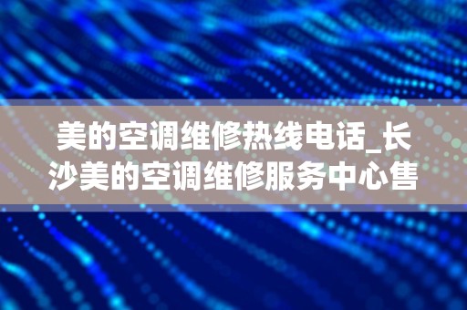 美的空调维修热线电话_长沙美的空调维修服务中心售后电话