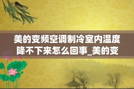 美的变频空调制冷室内温度降不下来怎么回事_美的变频挂机空调冬季加热内机感温探头可以制冷运行吗