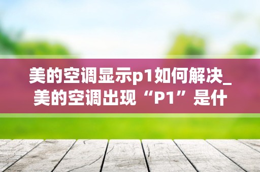 美的空调显示p1如何解决_美的空调出现“P1”是什么原因？