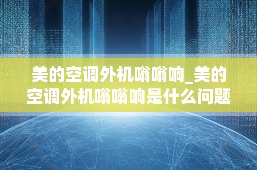 美的空调外机嗡嗡响_美的空调外机嗡嗡响是什么问题