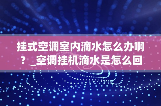 挂式空调室内滴水怎么办啊？_空调挂机滴水是怎么回事