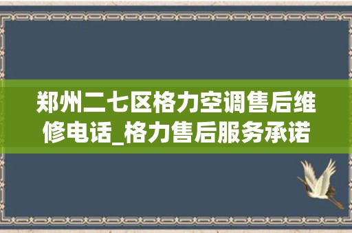 郑州二七区格力空调售后维修电话_格力售后服务承诺书