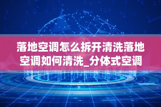 落地空调怎么拆开清洗落地空调如何清洗_分体式空调拆卸未收氟，再安装会出现哪些问题？应注意什么？