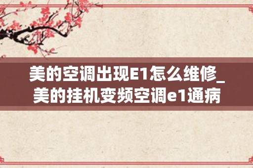 美的空调出现E1怎么维修_美的挂机变频空调e1通病