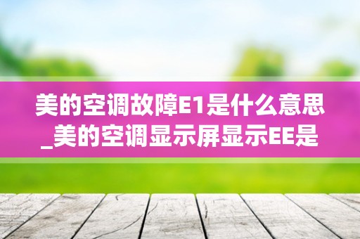 美的空调故障E1是什么意思_美的空调显示屏显示EE是什么意思？