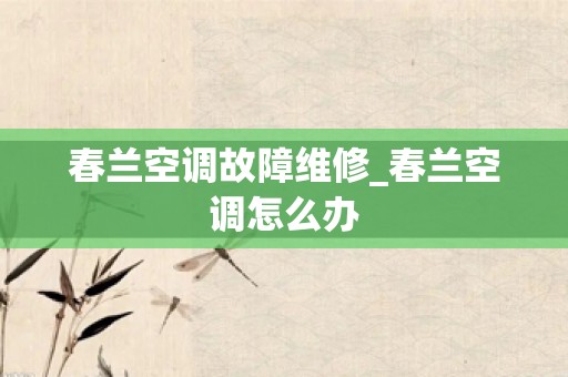 春兰空调故障维修_春兰空调怎么办