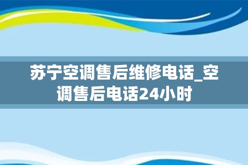 苏宁空调售后维修电话_空调售后电话24小时