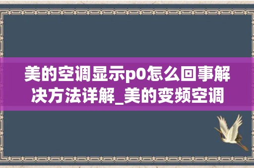 美的空调显示p0怎么回事解决方法详解_美的变频空调显示p0是什么故障