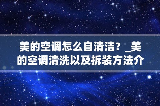 美的空调怎么自清洁？_美的空调清洗以及拆装方法介绍