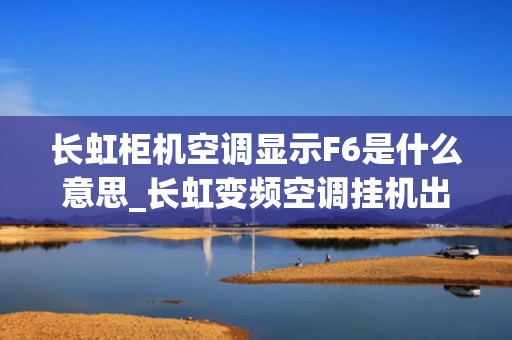 长虹柜机空调显示F6是什么意思_长虹变频空调挂机出现F6是怎么回事
