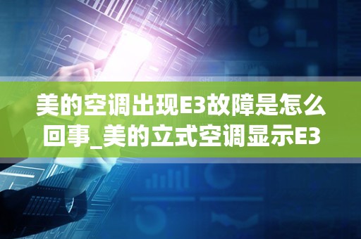 美的空调出现E3故障是怎么回事_美的立式空调显示E3故障代码什么原因？怎么解决？