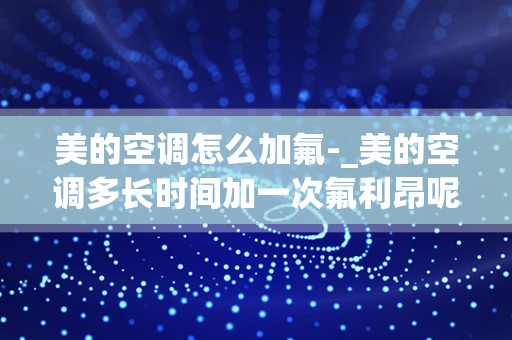 美的空调怎么加氟-_美的空调多长时间加一次氟利昂呢？