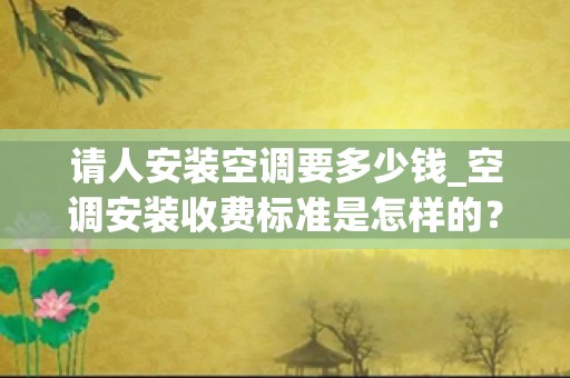 请人安装空调要多少钱_空调安装收费标准是怎样的？都有哪些收费项目？